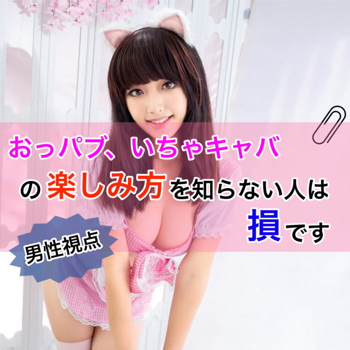 （男性視点）おっパブ、いちゃキャバの楽しみ方を知らない人は損です
