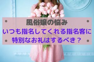 風俗でいつも指名してくれるリピートのお客さんに何かお礼は必要？