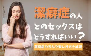 潔癖症の人とのセックスはどうすればいい？やり方・楽しみ方を解説