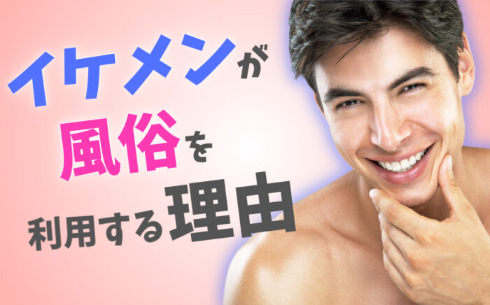 イケメンが風俗を利用する理由とは？特徴・実話エピソードなど