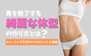 男を魅了する綺麗な体型の作り方とは?すぐ始められるトレーニング方法など