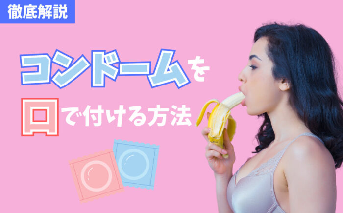 コンドームを口でつける方法とは？メリット・デメリット・注意点など